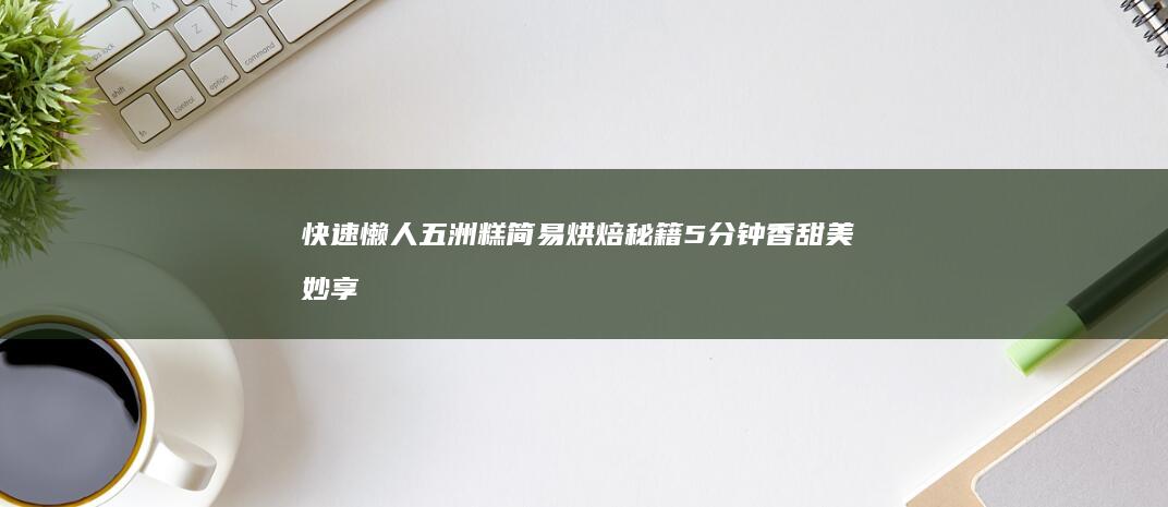 快速懒人五洲糕简易烘焙秘籍：5分钟香甜美妙享用